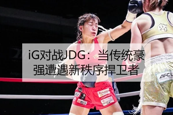 iG对战JDG：当传统豪强遭遇新秩序捍卫者