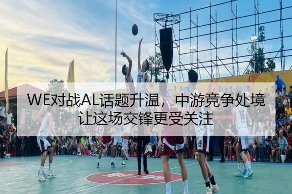 WE对战AL话题升温，中游竞争处境让这场交锋更受关注