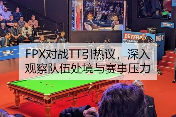 FPX对战TT引热议，深入观察队伍处境与赛事压力